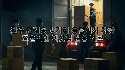 원주 단계동 장거리 용달이사 차량: 효율적인 이삿짐 운송 계획