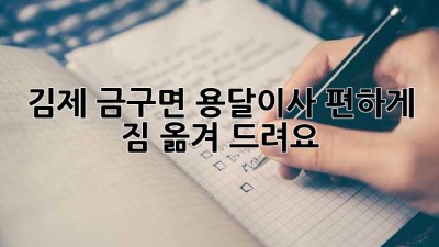 김제 금구면 용달이사, 편하게 짐 옮겨 드려요!