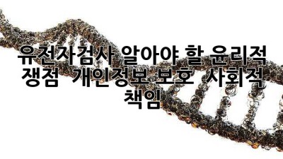 유전자검사, 알아야 할 윤리적 쟁점 🧐 (개인정보 보호 & 사회적 책임)