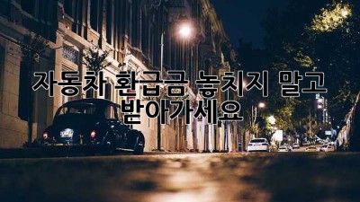 자동차 환급금 놓치지 말고 받아가세요!